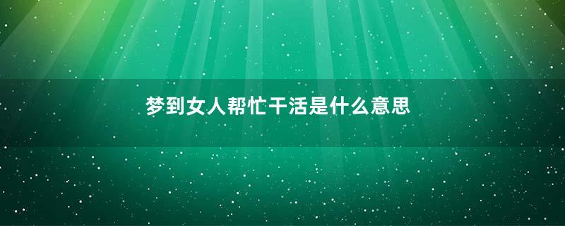 梦到女人帮忙干活是什么意思