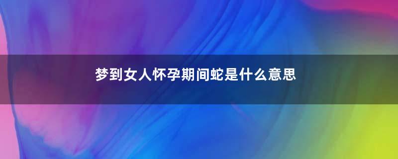 梦到女人怀孕期间蛇是什么意思