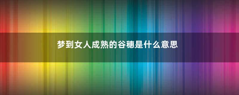 梦到女人成熟的谷穗是什么意思