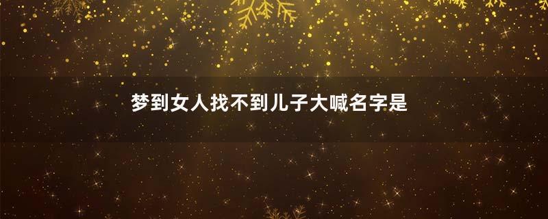 梦到女人找不到儿子大喊名字是什么意思