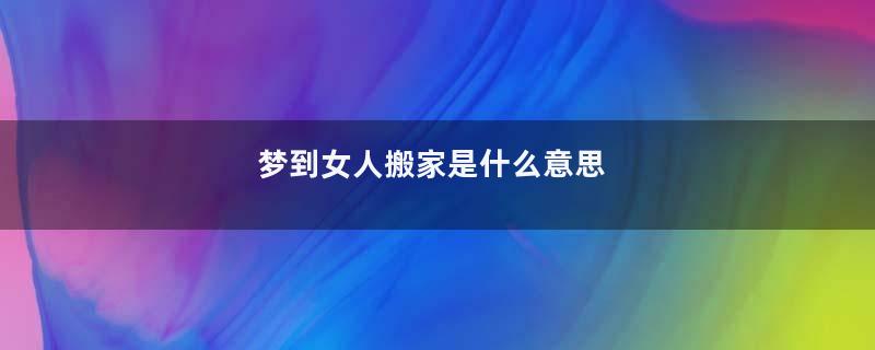梦到女人搬家是什么意思