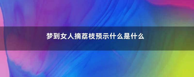 梦到女人摘荔枝预示什么是什么意思