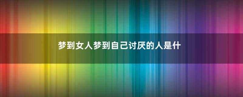 梦到女人梦到自己讨厌的人是什么意思