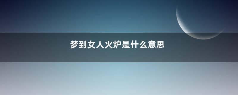 梦到女人火炉是什么意思