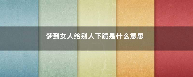 梦到女人给别人下跪是什么意思