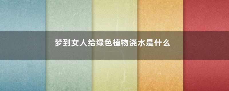 梦到女人给绿色植物浇水是什么意思