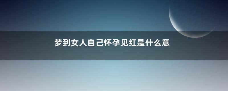 梦到女人自己怀孕见红是什么意思