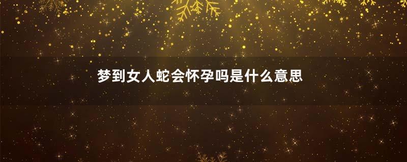 梦到女人蛇会怀孕吗是什么意思