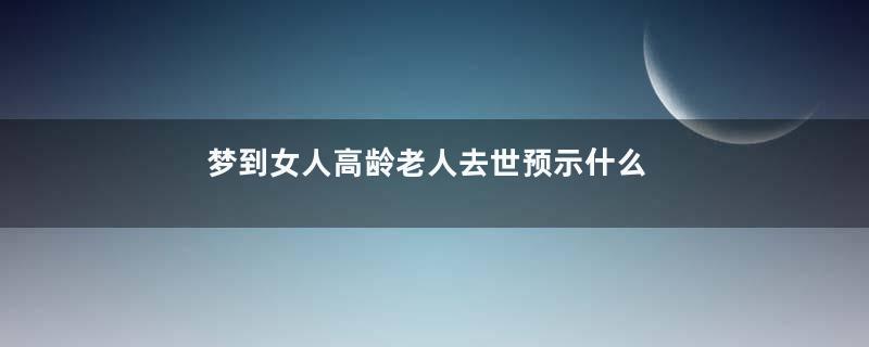 梦到女人高龄老人去世预示什么是什么意思