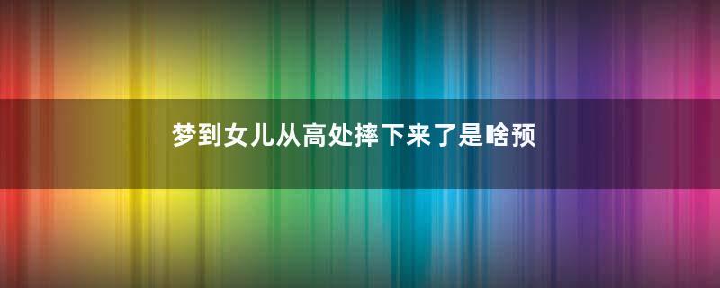 梦到女儿从高处摔下来了是啥预兆是什么意思