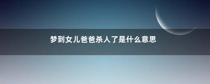 梦到女儿爸爸杀人了是什么意思