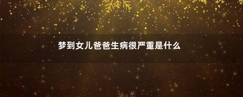 梦到女儿爸爸生病很严重是什么意思
