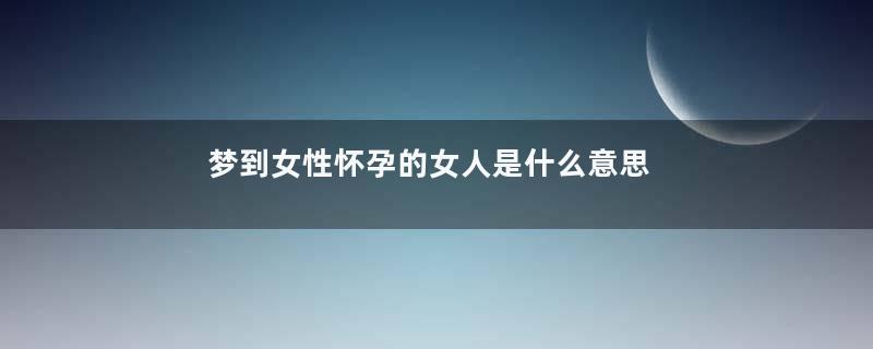 梦到女性怀孕的女人是什么意思