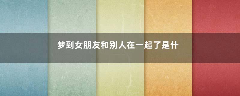 梦到女朋友和别人在一起了是什么意思