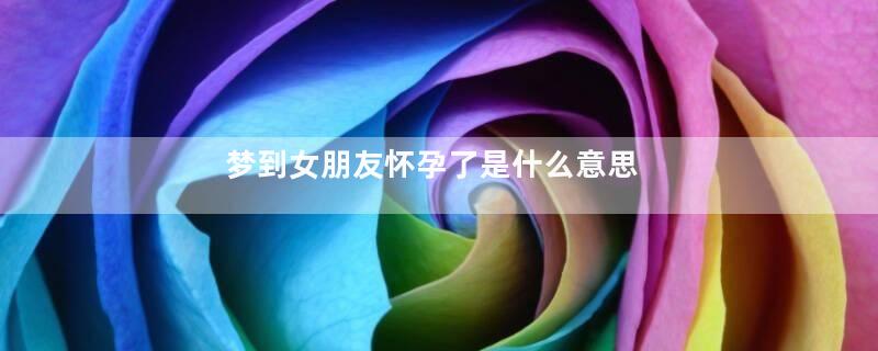 梦到女朋友怀孕了是什么意思