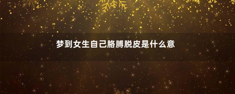 梦到女生自己胳膊脱皮是什么意思