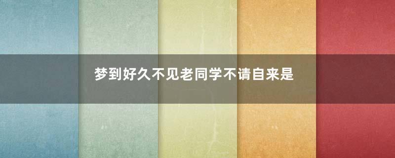 梦到好久不见老同学不请自来是什么意思