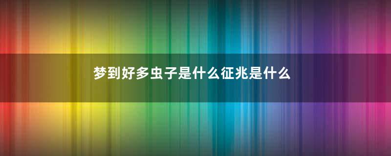 梦到好多虫子是什么征兆是什么意思