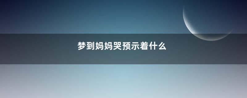 梦到妈妈哭预示着什么