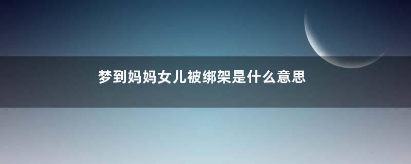 梦到妈妈女儿被绑架是什么意思