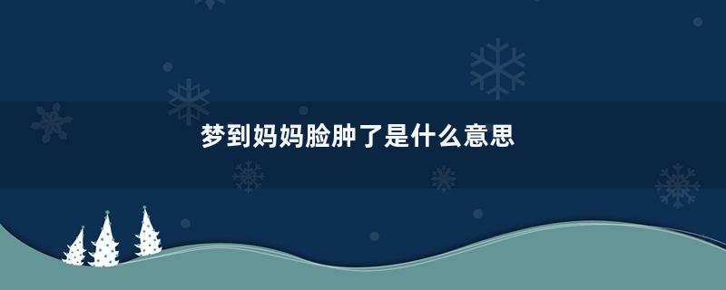 梦到妈妈脸肿了是什么意思