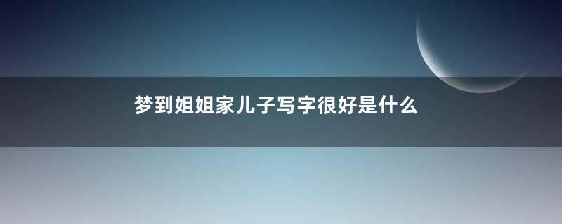 梦到姐姐家儿子写字很好是什么意思