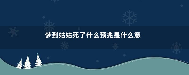 梦到姑姑死了什么预兆是什么意思
