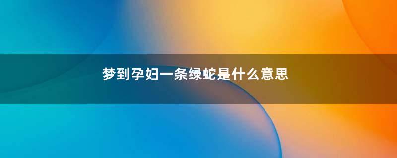 梦到孕妇一条绿蛇是什么意思