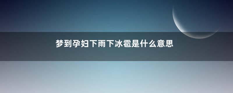 梦到孕妇下雨下冰雹是什么意思