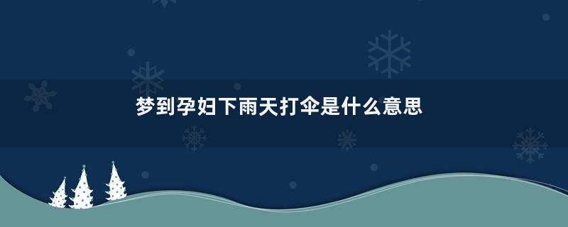 梦到孕妇下雨天打伞是什么意思