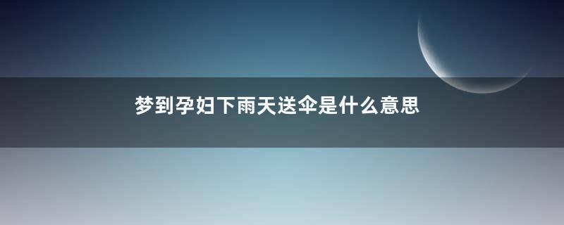 梦到孕妇下雨天送伞是什么意思