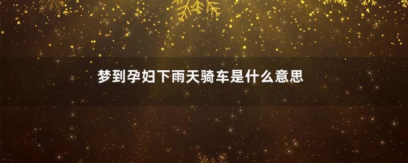 梦到孕妇下雨天骑车是什么意思