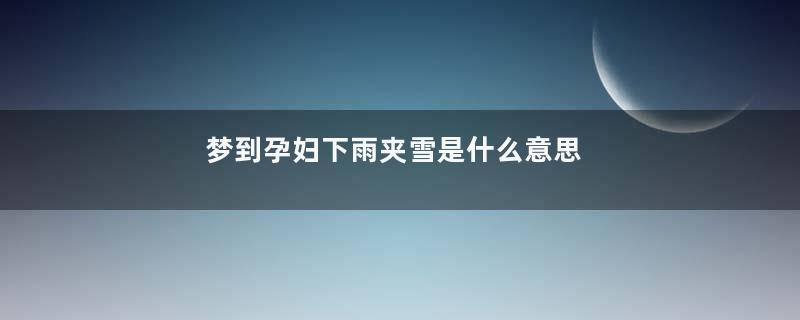 梦到孕妇下雨夹雪是什么意思