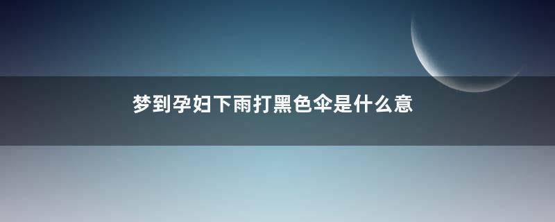 梦到孕妇下雨打黑色伞是什么意思