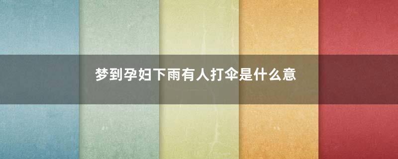 梦到孕妇下雨有人打伞是什么意思