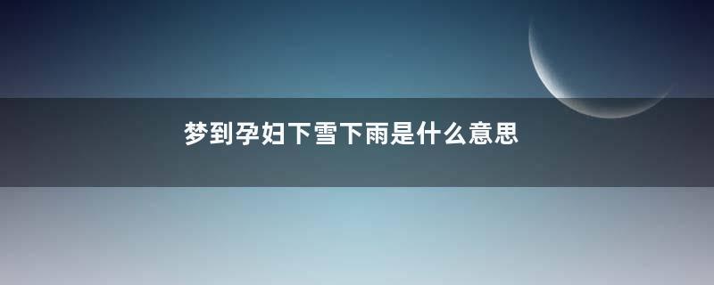 梦到孕妇下雪下雨是什么意思