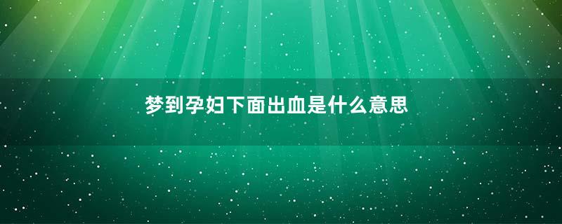 梦到孕妇下面出血是什么意思