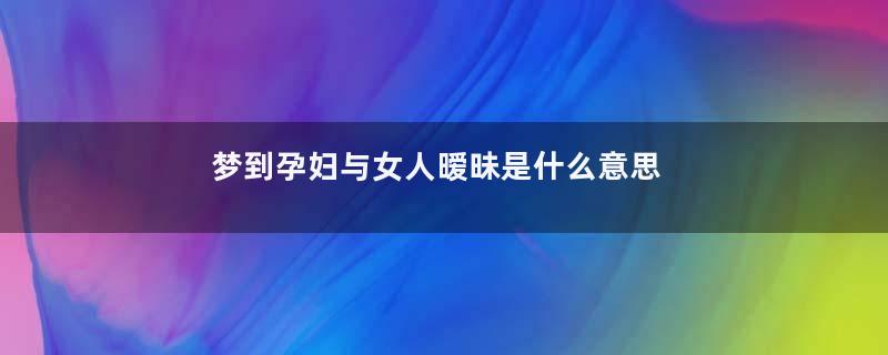 梦到孕妇与女人暧昧是什么意思