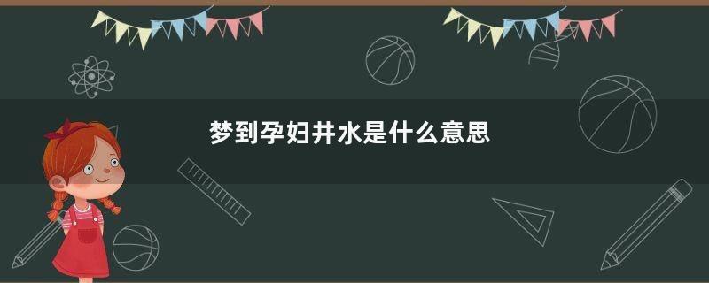 梦到孕妇井水是什么意思