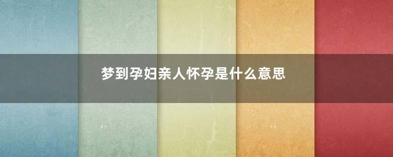 梦到孕妇亲人怀孕是什么意思