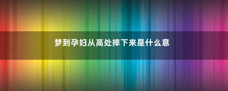 梦到孕妇从高处摔下来是什么意思