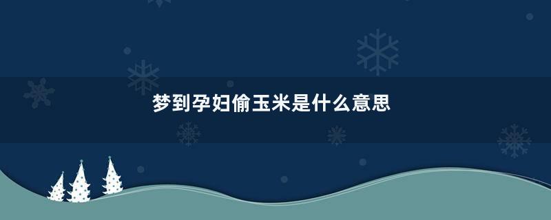 梦到孕妇偷玉米是什么意思
