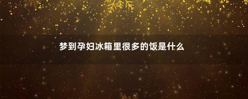 梦到孕妇冰箱里很多的饭是什么意思