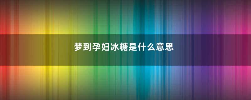 梦到孕妇冰糖是什么意思
