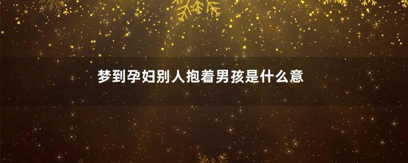 梦到孕妇别人抱着男孩是什么意思