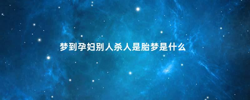 梦到孕妇别人杀人是胎梦是什么意思