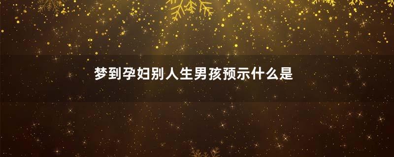 梦到孕妇别人生男孩预示什么是什么意思