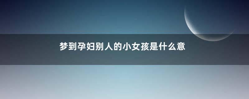 梦到孕妇别人的小女孩是什么意思