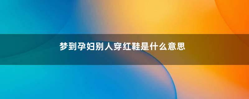 梦到孕妇别人穿红鞋是什么意思