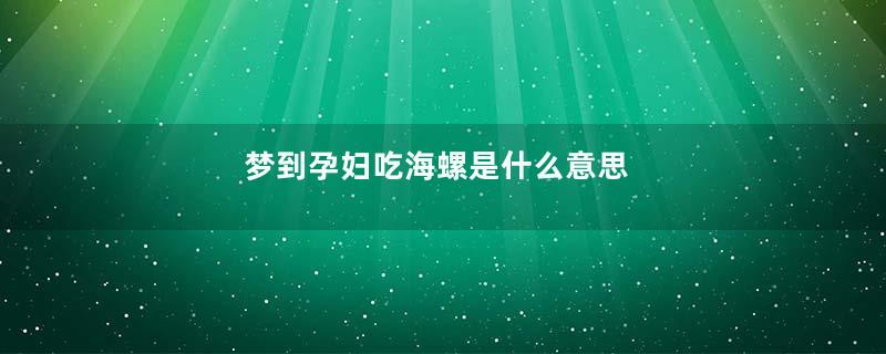 梦到孕妇吃海螺是什么意思